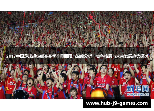 2017中国足球超级联赛赛季全景回顾与深度分析:竞争格局与未来发展趋势探讨 2017中国足球超级联赛赛季全景回顾与深度分析:竞争格局与未来发展趋势探讨