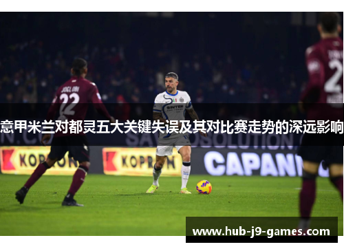意甲米兰对都灵五大关键失误及其对比赛走势的深远影响