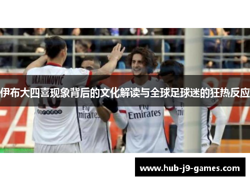 伊布大四喜现象背后的文化解读与全球足球迷的狂热反应