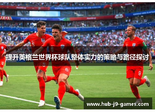 提升英格兰世界杯球队整体实力的策略与路径探讨