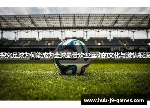 探究足球为何能成为全球最受欢迎运动的文化与激情根源