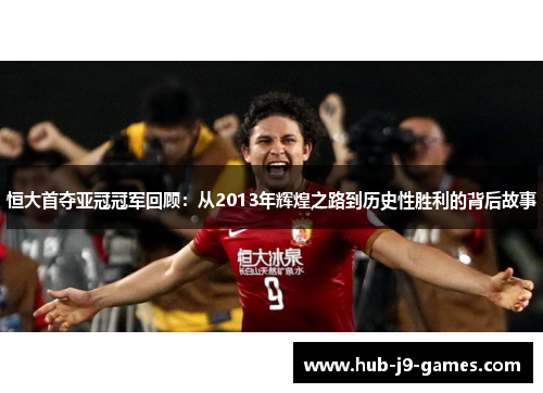 恒大首夺亚冠冠军回顾：从2013年辉煌之路到历史性胜利的背后故事