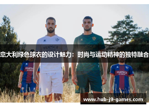 意大利绿色球衣的设计魅力：时尚与运动精神的独特融合