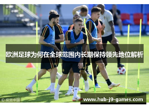 欧洲足球为何在全球范围内长期保持领先地位解析