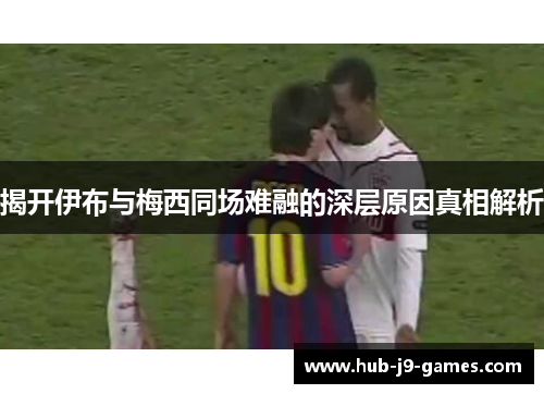 揭开伊布与梅西同场难融的深层原因真相解析