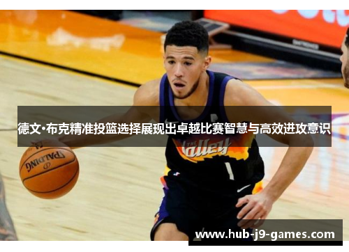 德文·布克精准投篮选择展现出卓越比赛智慧与高效进攻意识 德文·布克精准投篮选择展现出卓越比赛智慧与高效进攻意识