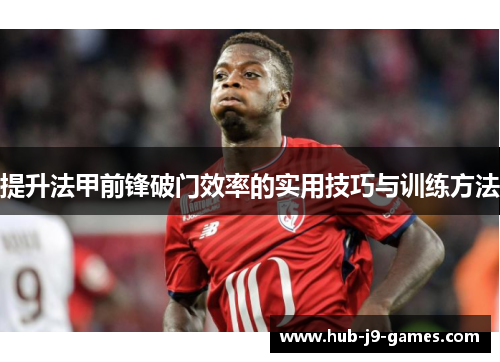 提升法甲前锋破门效率的实用技巧与训练方法 提升法甲前锋破门效率的实用技巧与训练方法