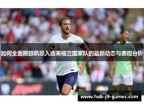 如何全面跟踪凯恩入选英格兰国家队的最新动态与表现分析 如何全面跟踪凯恩入选英格兰国家队的最新动态与表现分析