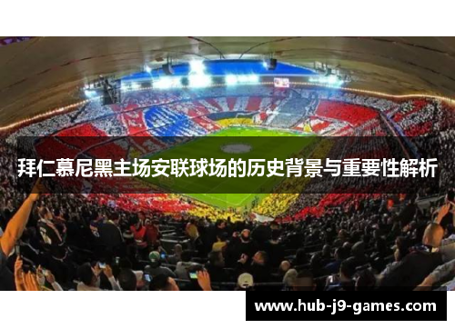 拜仁慕尼黑主场安联球场的历史背景与重要性解析