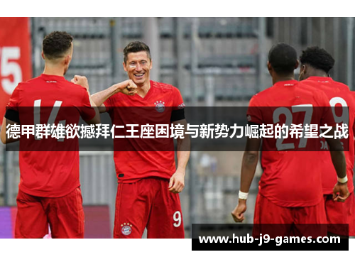 德甲群雄欲撼拜仁王座困境与新势力崛起的希望之战 德甲群雄欲撼拜仁王座困境与新势力崛起的希望之战
