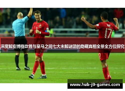 深度解密博格坎普与皇马之间七大未解谜团的隐藏真相全景全方位探究 深度解密博格坎普与皇马之间七大未解谜团的隐藏真相全景全方位探究