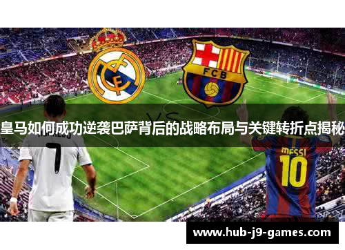 皇马如何成功逆袭巴萨背后的战略布局与关键转折点揭秘
