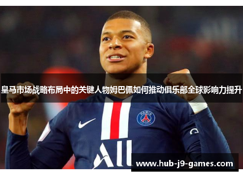 皇马市场战略布局中的关键人物姆巴佩如何推动俱乐部全球影响力提升