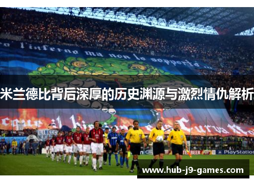 米兰德比背后深厚的历史渊源与激烈情仇解析 米兰德比背后深厚的历史渊源与激烈情仇解析