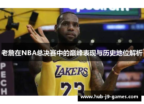 老詹在NBA总决赛中的巅峰表现与历史地位解析