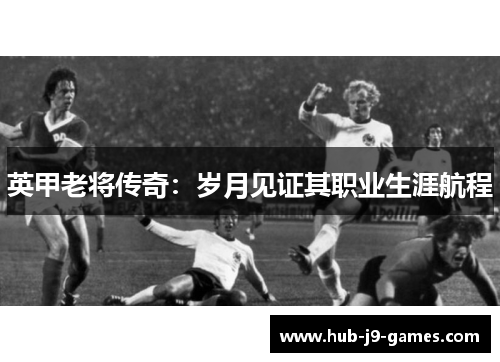 英甲老将传奇:岁月见证其职业生涯航程 英甲老将传奇:岁月见证其职业生涯航程