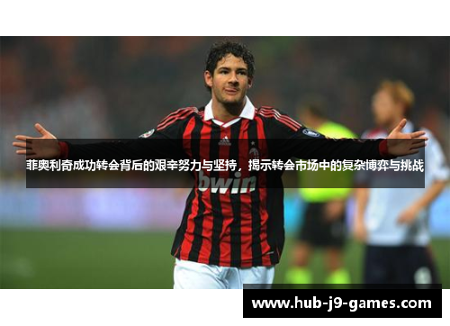 菲奥利奇成功转会背后的艰辛努力与坚持,揭示转会市场中的复杂博弈与挑战 菲奥利奇成功转会背后的艰辛努力与坚持,揭示转会市场中的复杂博弈与挑战