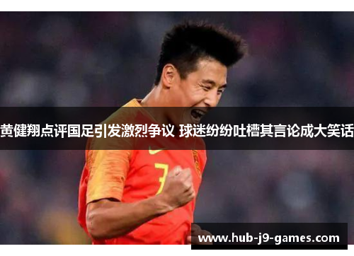 黄健翔点评国足引发激烈争议 球迷纷纷吐槽其言论成大笑话