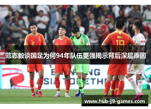 范志毅谈国足为何94年队伍更强揭示背后深层原因