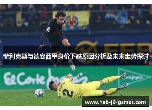 菲利克斯与德容西甲身价下跌原因分析及未来走势探讨 菲利克斯与德容西甲身价下跌原因分析及未来走势探讨