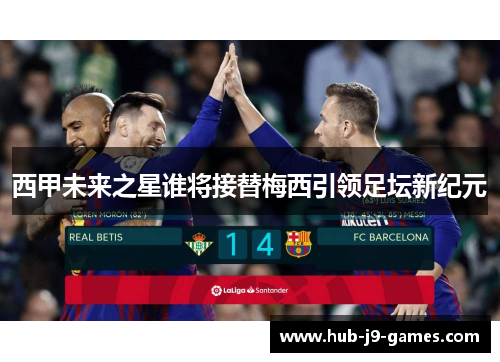 西甲未来之星谁将接替梅西引领足坛新纪元 西甲未来之星谁将接替梅西引领足坛新纪元