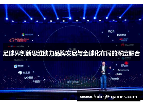 足球界创新思维助力品牌发展与全球化布局的深度融合 足球界创新思维助力品牌发展与全球化布局的深度融合