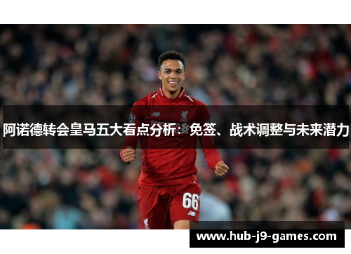 阿诺德转会皇马五大看点分析:免签、战术调整与未来潜力 阿诺德转会皇马五大看点分析:免签、战术调整与未来潜力