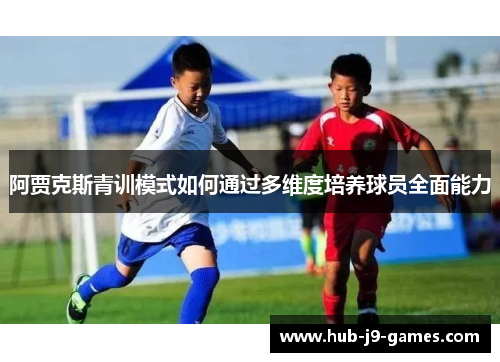 阿贾克斯青训模式如何通过多维度培养球员全面能力 阿贾克斯青训模式如何通过多维度培养球员全面能力