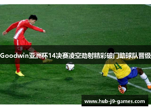 Goodwin亚洲杯14决赛凌空劲射精彩破门助球队晋级