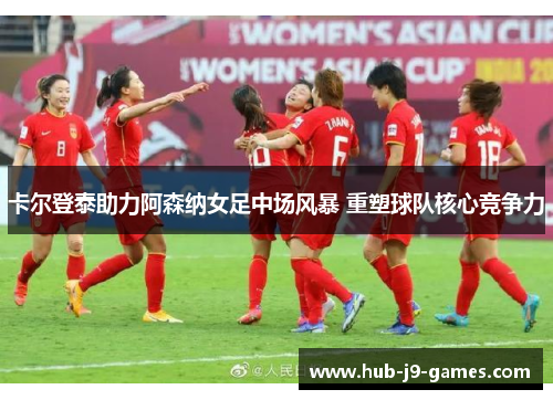 卡尔登泰助力阿森纳女足中场风暴 重塑球队核心竞争力