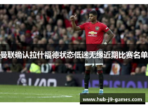 曼联确认拉什福德状态低迷无缘近期比赛名单