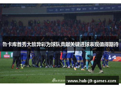 鲁卡库首秀大放异彩为球队贡献关键进球表现值得期待 鲁卡库首秀大放异彩为球队贡献关键进球表现值得期待